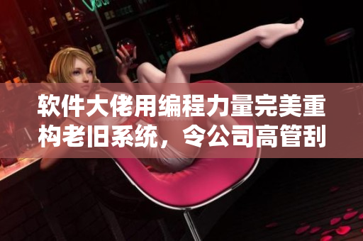 软件大佬用编程力量完美重构老旧系统，令公司高管刮目相看