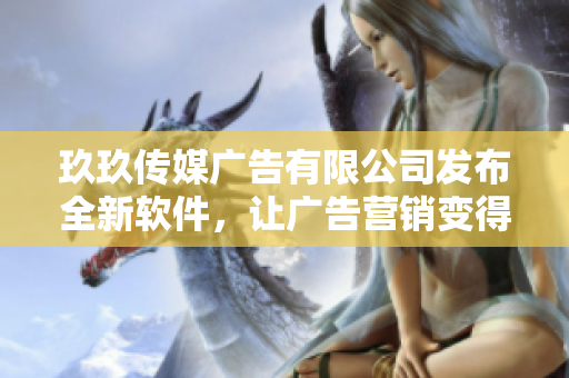 玖玖传媒广告有限公司发布全新软件，让广告营销变得更加高效与简便