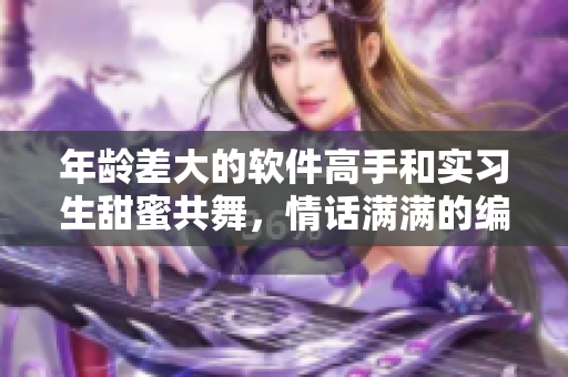 年龄差大的软件高手和实习生甜蜜共舞，情话满满的编程爱情剧