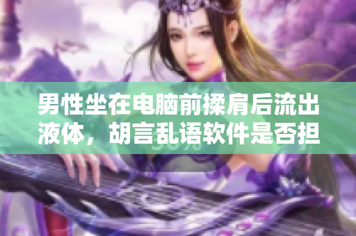 男性坐在电脑前揉肩后流出液体，胡言乱语软件是否担责？