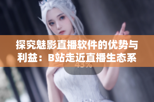 探究魅影直播软件的优势与利益：B站走近直播生态系统