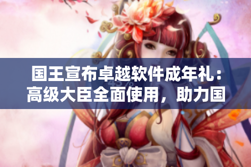 国王宣布卓越软件成年礼：高级大臣全面使用，助力国家现代化建设！