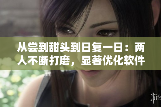 从尝到甜头到日复一日：两人不断打磨，显著优化软件，用户量翻倍！