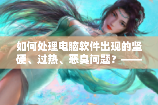 如何处理电脑软件出现的坚硬、过热、恶臭问题？——一位编辑的解决建议