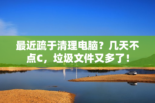最近疏于清理电脑？几天不点C，垃圾文件又多了！