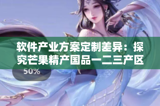 软件产业方案定制差异：探究芒果精产国品一二三产区的异同
