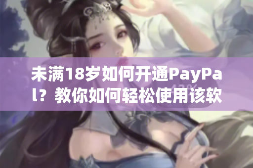 未满18岁如何开通PayPal？教你如何轻松使用该软件！
