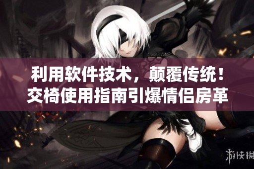 利用软件技术，颠覆传统！交椅使用指南引爆情侣房革命！
