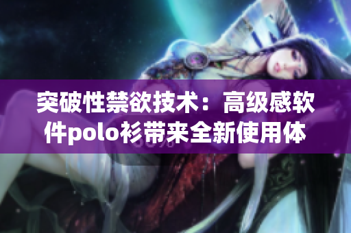 突破性禁欲技术：高级感软件polo衫带来全新使用体验