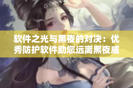 软件之光与黑夜的对决：优秀防护软件助您远离黑夜威胁