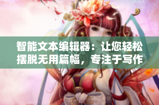 智能文本编辑器：让您轻松摆脱无用篇幅，专注于写作！
