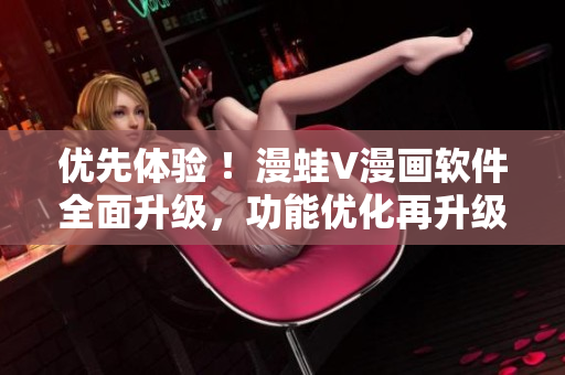 优先体验 ！漫蛙V漫画软件全面升级，功能优化再升级！