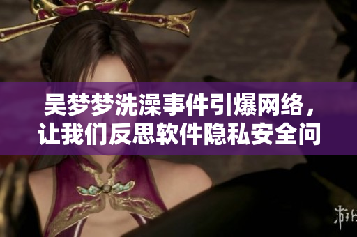 吴梦梦洗澡事件引爆网络，让我们反思软件隐私安全问题！