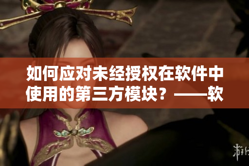 如何应对未经授权在软件中使用的第三方模块？——软件相关话题