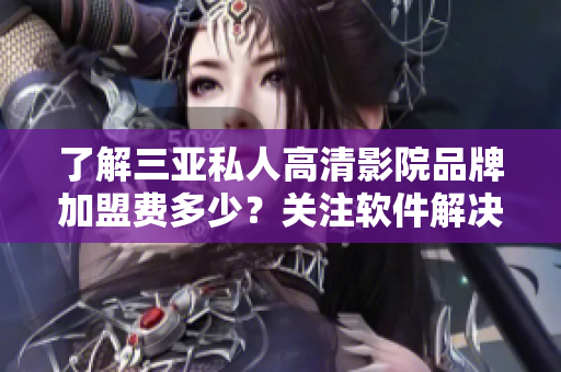 了解三亚私人高清影院品牌加盟费多少？关注软件解决方案！