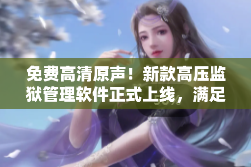 免费高清原声！新款高压监狱管理软件正式上线，满足各种安全监管需求