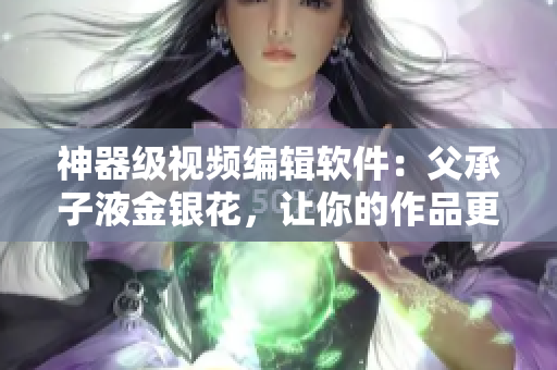 神器级视频编辑软件：父承子液金银花，让你的作品更具多彩生命力!