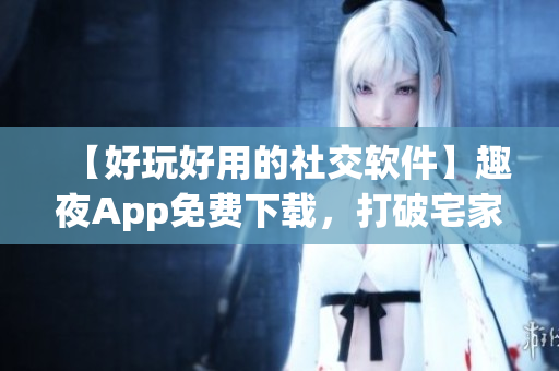 【好玩好用的社交软件】趣夜App免费下载，打破宅家寂寞！