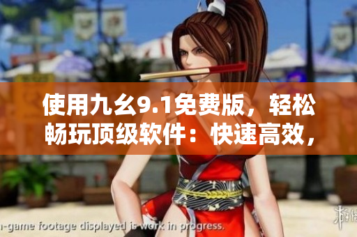 使用九幺9.1免费版，轻松畅玩顶级软件：快速高效，操作简便