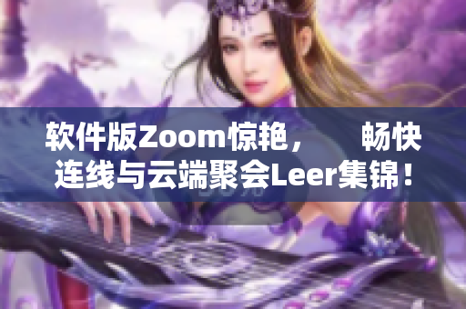 软件版Zoom惊艳，     畅快连线与云端聚会Leer集锦！