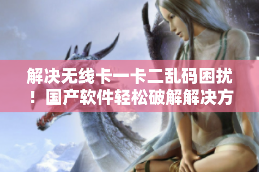 解决无线卡一卡二乱码困扰！国产软件轻松破解解决方案