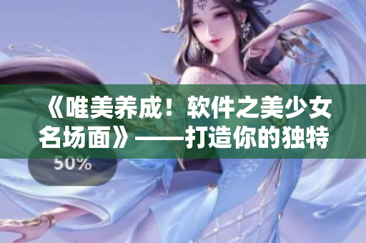 《唯美养成！软件之美少女名场面》——打造你的独特软件人生