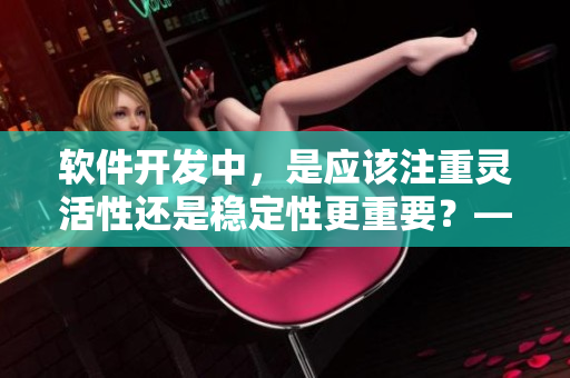 软件开发中，是应该注重灵活性还是稳定性更重要？——重要性比较讨论