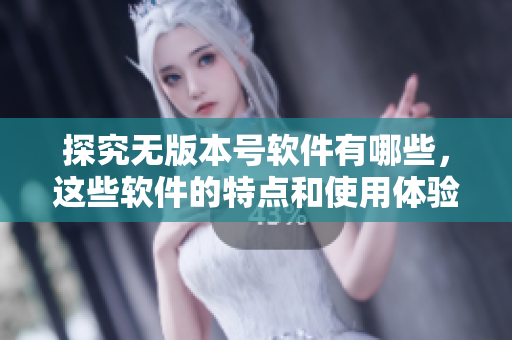 探究无版本号软件有哪些，这些软件的特点和使用体验如何？