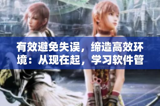 有效避免失误，缔造高效环境：从现在起，学习软件管理技巧