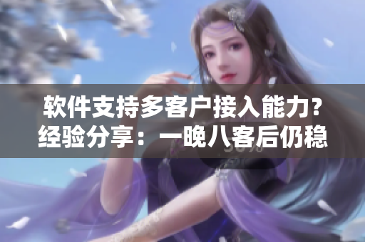 软件支持多客户接入能力？经验分享：一晚八客后仍稳如泰山