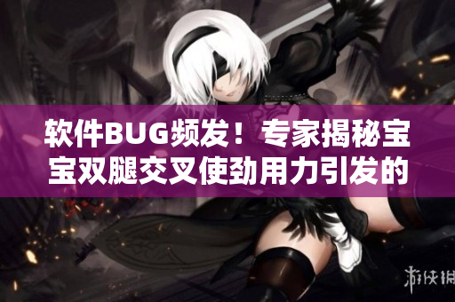 软件BUG频发！专家揭秘宝宝双腿交叉使劲用力引发的潜在风险