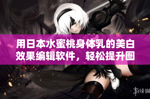 用日本水蜜桃身体乳的美白效果编辑软件，轻松提升图片质量