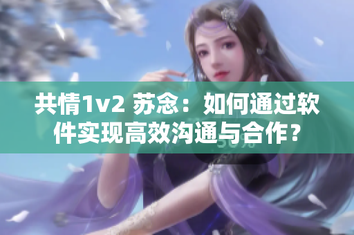 共情1v2 苏念：如何通过软件实现高效沟通与合作？