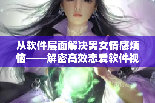 从软件层面解决男女情感烦恼——解密高效恋爱软件视频素材