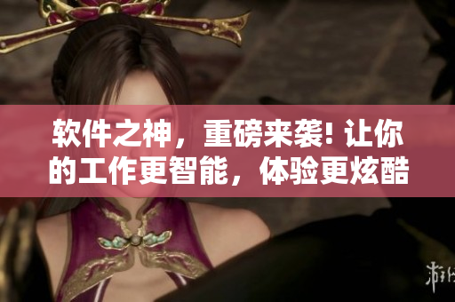 软件之神，重磅来袭! 让你的工作更智能，体验更炫酷!