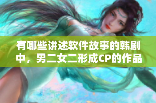 有哪些讲述软件故事的韩剧中，男二女二形成CP的作品？