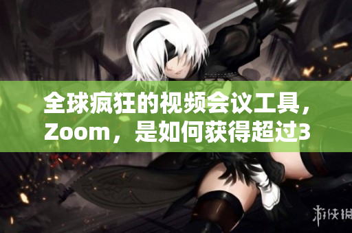 全球疯狂的视频会议工具，Zoom，是如何获得超过300万用户的？
