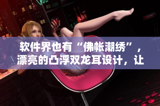 软件界也有“佛帐潮绣”，漂亮的凸浮双龙耳设计，让你会心一笑！