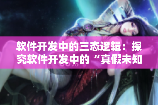 软件开发中的三态逻辑：探究软件开发中的“真假未知”三态逻辑