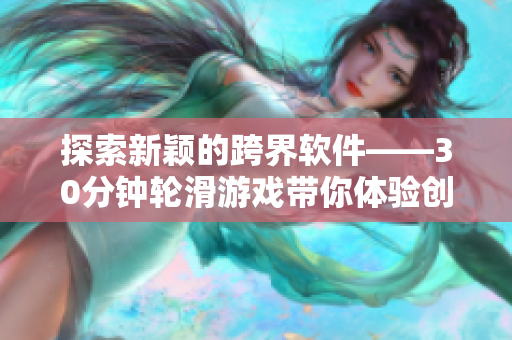 探索新颖的跨界软件——30分钟轮滑游戏带你体验创新技术