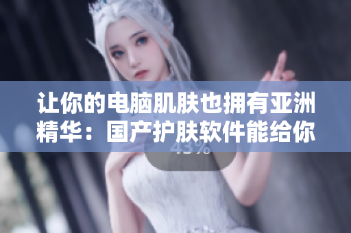 让你的电脑肌肤也拥有亚洲精华：国产护肤软件能给你的电脑注入新生力量
