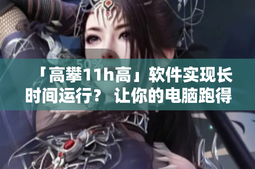 「高攀11h高」软件实现长时间运行？ 让你的电脑跑得更稳定！