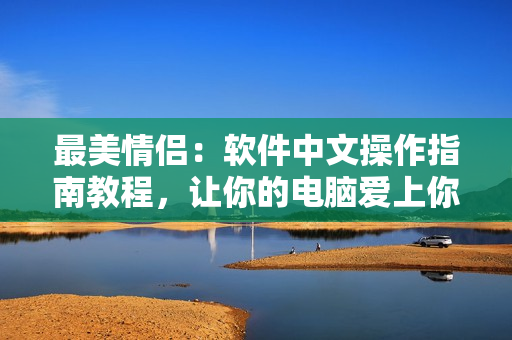 最美情侣：软件中文操作指南教程，让你的电脑爱上你，从此告别操作困难！