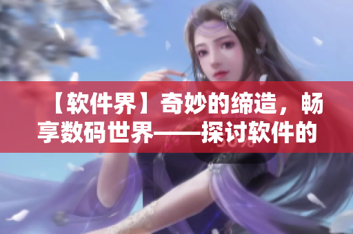 【软件界】奇妙的缔造，畅享数码世界——探讨软件的无限可能性