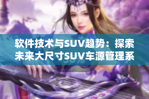 软件技术与SUV趋势：探索未来大尺寸SUV车源管理系统的发展