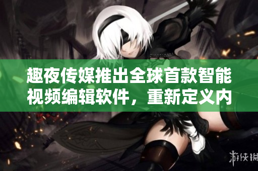 趣夜传媒推出全球首款智能视频编辑软件，重新定义内容创作。