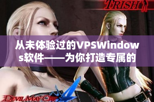 从未体验过的VPSWindows软件——为你打造专属的虚拟服务器