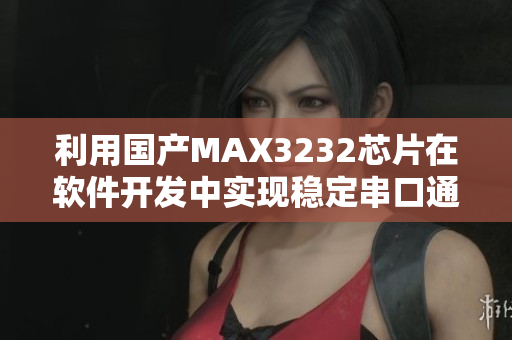 利用国产MAX3232芯片在软件开发中实现稳定串口通信