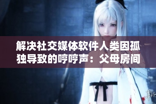 解决社交媒体软件人类因孤独导致的哼哼声：父母房间出现的原因探讨