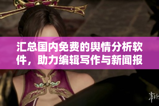 汇总国内免费的舆情分析软件，助力编辑写作与新闻报道